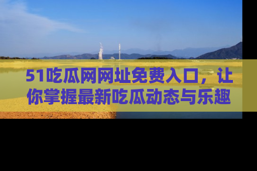 51吃瓜网网址免费入口,让你掌握最新吃瓜动态与乐趣!