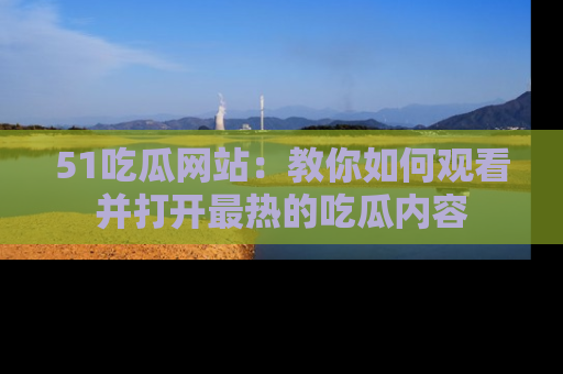 51吃瓜网站:教你如何观看并打开最热的吃瓜内容