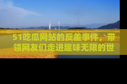 51吃瓜网站的反差事件,带领网友们走进趣味无限的世界