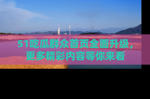 51吃瓜群众首页全面升级，更多精彩内容等你来看