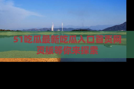 51吃瓜最新吃瓜入口首页网页版等你来探索
