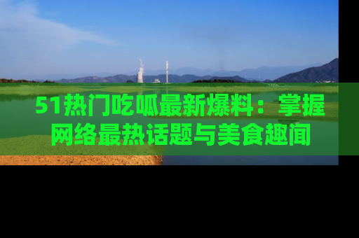 51热门吃呱最新爆料：掌握网络最热话题与美食趣闻