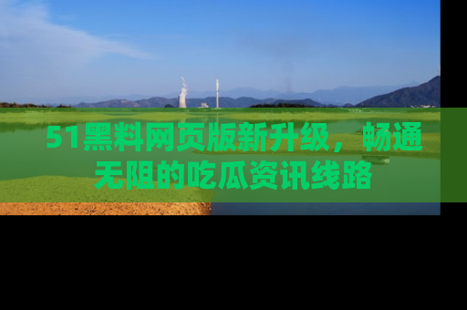 51黑料网页版新升级，畅通无阻的吃瓜资讯线路
