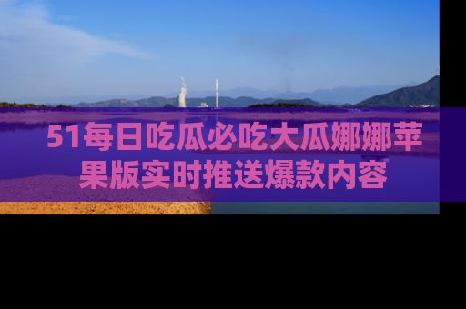 51每日吃瓜必吃大瓜娜娜苹果版实时推送爆款内容