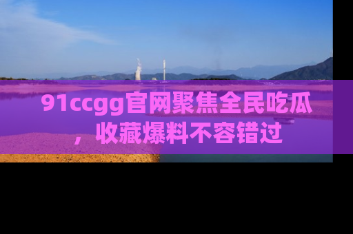 91ccgg官网聚焦全民吃瓜,收藏爆料不容错过