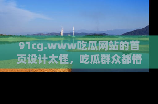 91cg.www吃瓜网站的首页设计太怪,吃瓜群众都懵了!