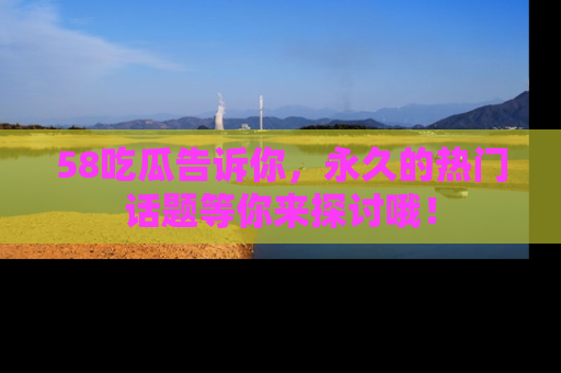 58吃瓜告诉你,永久的热门话题等你来探讨哦!