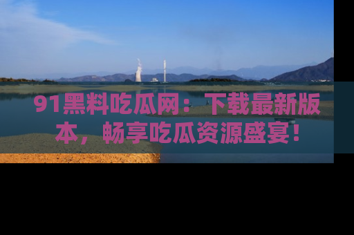 91黑料吃瓜网：下载最新版本，畅享吃瓜资源盛宴！