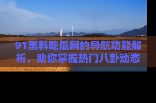 91黑料吃瓜网的导航功能解析，助你掌握热门八卦动态