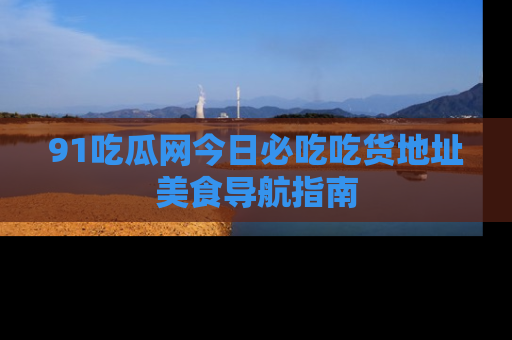 91吃瓜网今日必吃吃货地址美食导航指南