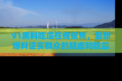 91黑料吃瓜在线聚焦，最新爆料证实群众的疑虑和吃瓜乐趣！