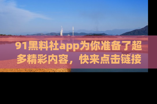 91黑料社app为你准备了超多精彩内容，快来点击链接一起探秘吧！