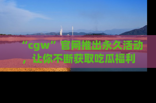 “cgw”官网推出永久活动,让你不断获取吃瓜福利