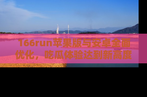 166run苹果版与安卓全面优化，吃瓜体验达到新高度！