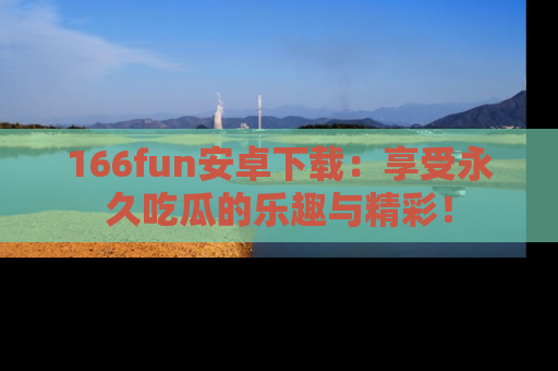 166fun安卓下载：享受永久吃瓜的乐趣与精彩！