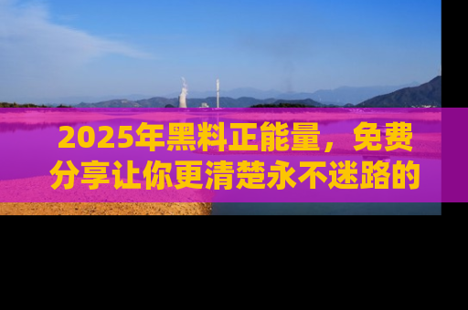 2025年黑料正能量，免费分享让你更清楚永不迷路的真相！