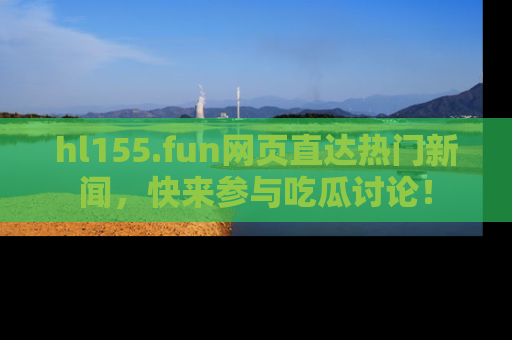 hl155.fun网页直达热门新闻，快来参与吃瓜讨论！