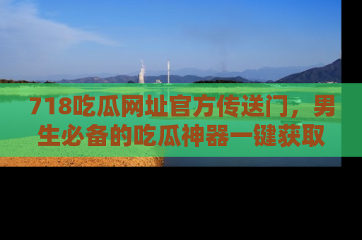 718吃瓜网址官方传送门，男生必备的吃瓜神器一键获取！