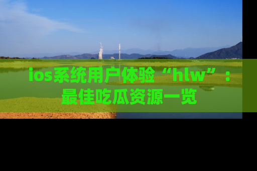 ios系统用户体验“hlw”:最佳吃瓜资源一览