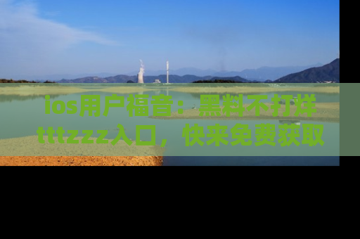 ios用户福音:黑料不打烊tttzzz入口,快来免费获取最新娱乐黑料!