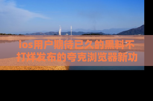 ios用户期待已久的黑料不打烊发布的夸克浏览器新功能上线啦!