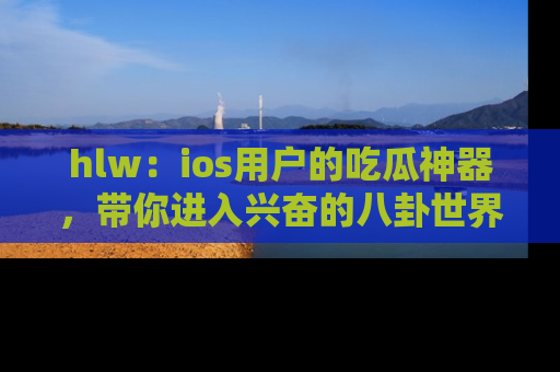 hlw:ios用户的吃瓜神器,带你进入兴奋的八卦世界!