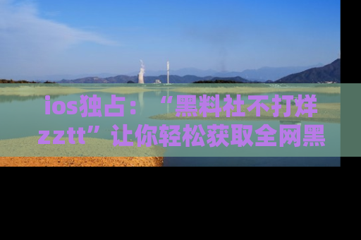 ios独占:“黑料社不打烊zztt”让你轻松获取全网黑料信息,不容错过!