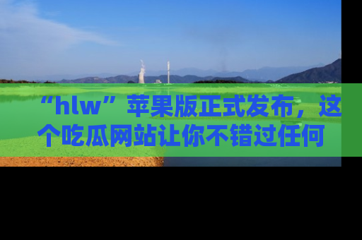 “hlw”苹果版正式发布,这个吃瓜网站让你不错过任何热议话题!