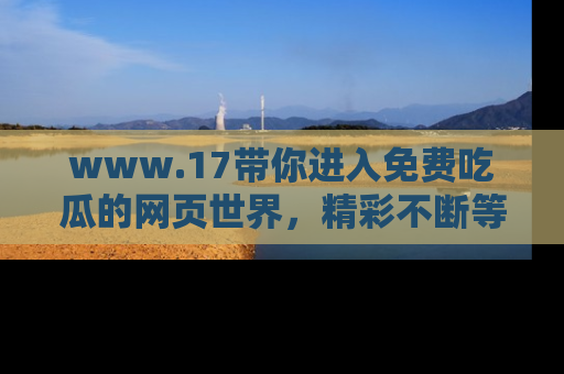 www.17带你进入免费吃瓜的网页世界,精彩不断等着你!