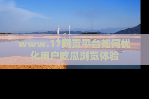 www.17网页平台如何优化用户吃瓜浏览体验
