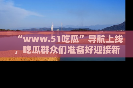 “www.51吃瓜”导航上线,吃瓜群众们准备好迎接新一波奇葩事件吗?