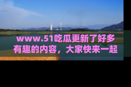 www.51吃瓜更新了好多有趣的内容,大家快来一起享受这波吃瓜热潮吧!
