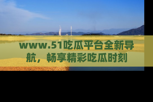 www.51吃瓜平台全新导航,畅享精彩吃瓜时刻