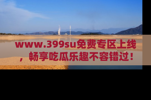 www.399su免费专区上线,畅享吃瓜乐趣不容错过!