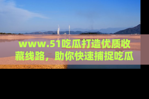www.51吃瓜打造优质收藏线路,助你快速捕捉吃瓜热点