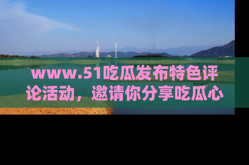 www.51吃瓜发布特色评论活动,邀请你分享吃瓜心得与看法!