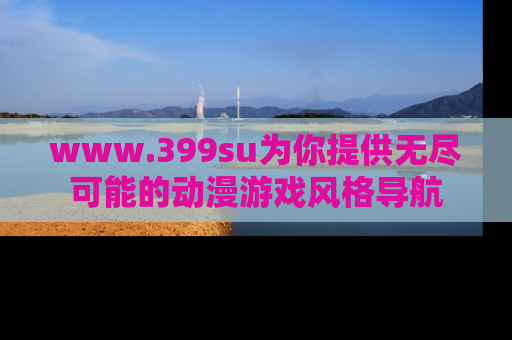 www.399su为你提供无尽可能的动漫游戏风格导航
