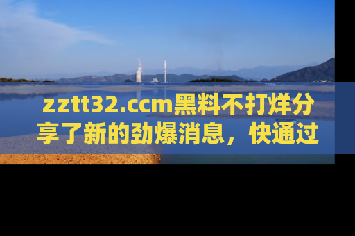 zztt32.ccm黑料不打烊分享了新的劲爆消息，快通过链接来围观吧！