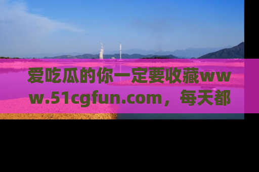 爱吃瓜的你一定要收藏www.51cgfun.com，每天都能发布精彩点评！