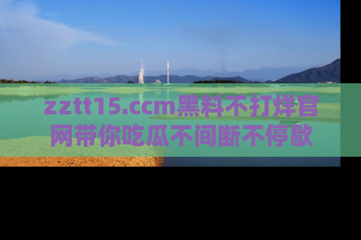 zztt15.ccm黑料不打烊官网带你吃瓜不间断不停歇