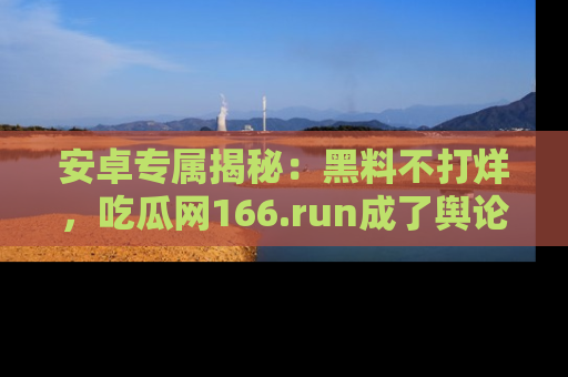安卓专属揭秘：黑料不打烊，吃瓜网166.run成了舆论风暴的中心