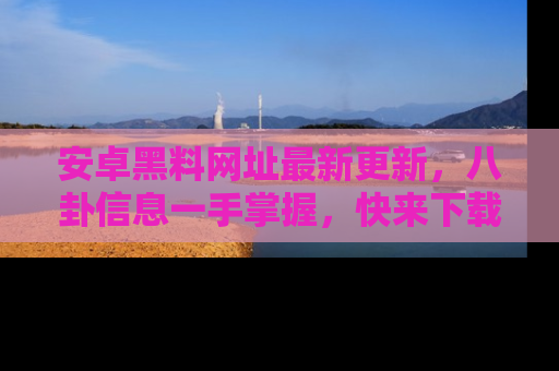 安卓黑料网址最新更新，八卦信息一手掌握，快来下载