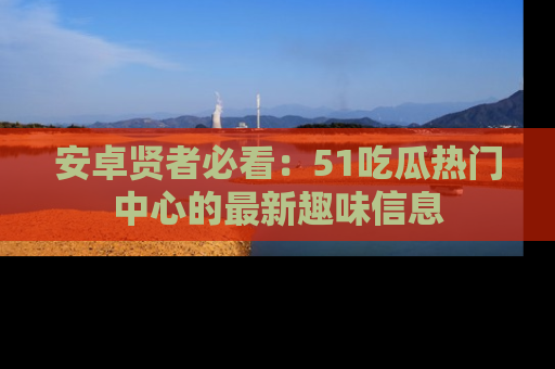 安卓贤者必看：51吃瓜热门中心的最新趣味信息