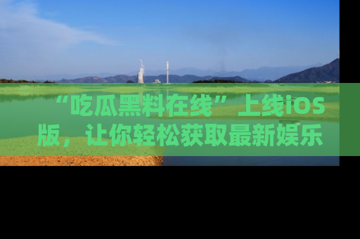 “吃瓜黑料在线”上线iOS版,让你轻松获取最新娱乐新闻