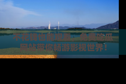 不花钱也能观看，免费吃瓜网站带你畅游影视世界！