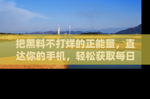 把黑料不打烊的正能量，直达你的手机，轻松获取每日新鲜八卦！