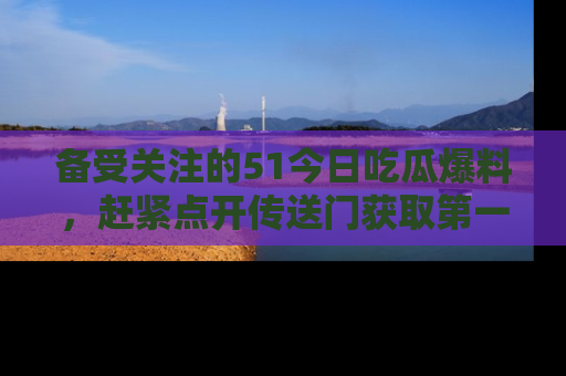 备受关注的51今日吃瓜爆料，赶紧点开传送门获取第一手消息！