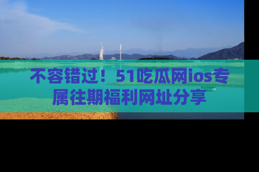 不容错过！51吃瓜网ios专属往期福利网址分享