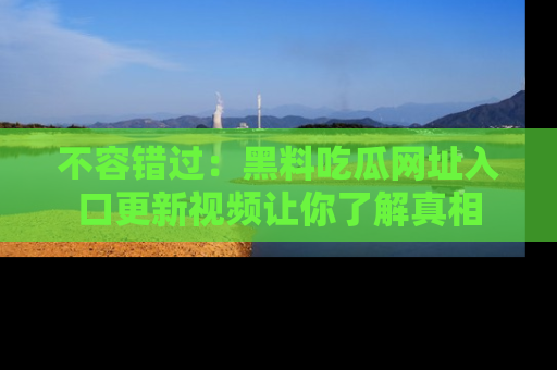 不容错过：黑料吃瓜网址入口更新视频让你了解真相