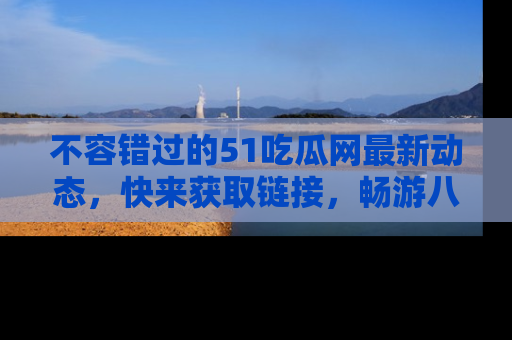 不容错过的51吃瓜网最新动态，快来获取链接，畅游八卦世界！
